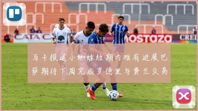 马卡报道小蜘蛛短期内难有进展巴萨期待下周完成罗德里与费兰交易
